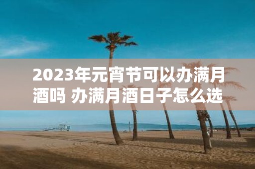 2025年元宵节可以办满月酒吗 办满月酒日子怎么选