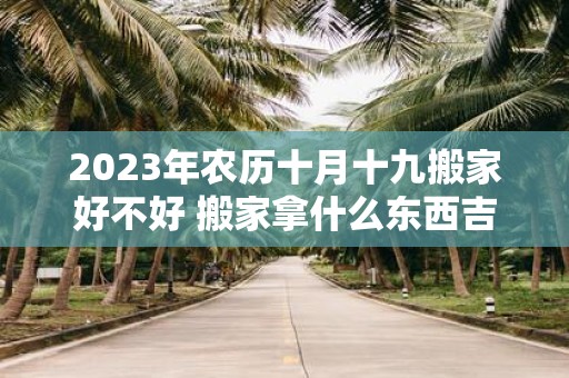 2025年农历十月十九搬家好不好 搬家拿什么东西吉利