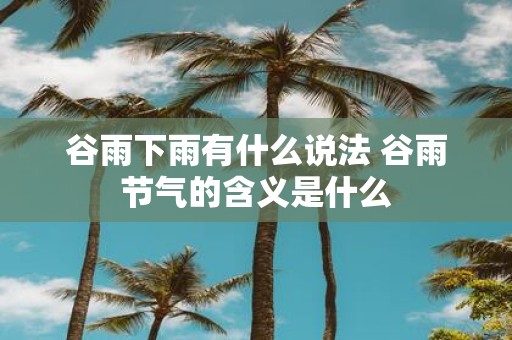 谷雨下雨有什么说法 谷雨节气的含义是什么