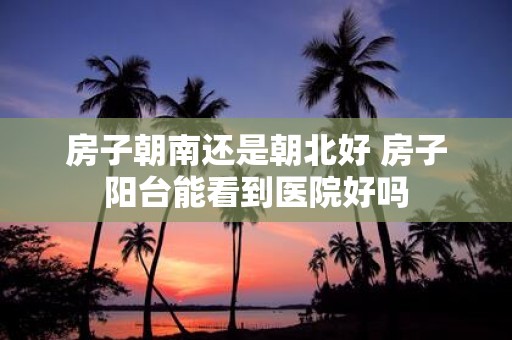 房子朝南还是朝北好 房子阳台能看到医院好吗