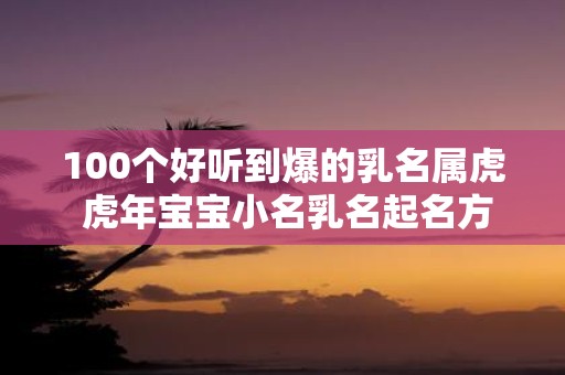 100个好听到爆的乳名属虎 虎年宝宝小名乳名起名方法