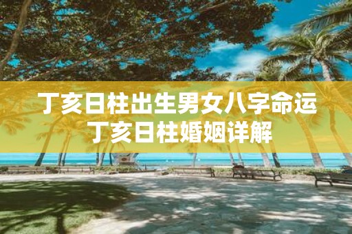 丁亥日柱出生男女八字命运 丁亥日柱婚姻详解