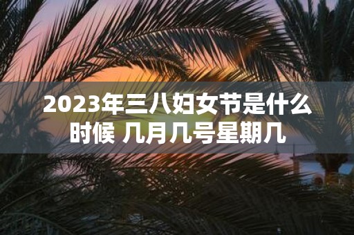 2025年三八妇女节是什么时候 几月几号星期几