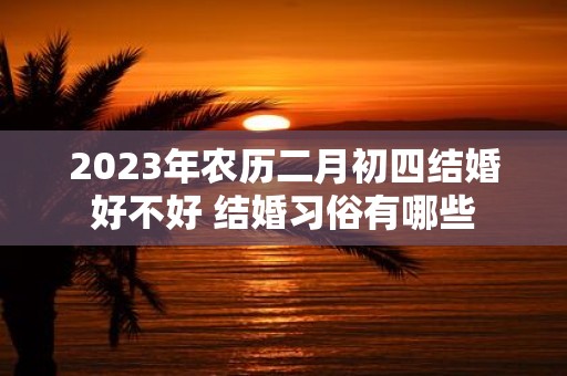 2025年农历二月初四结婚好不好 结婚习俗有哪些