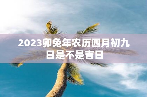 2025卯蛇年农历四月初九日是不是吉日