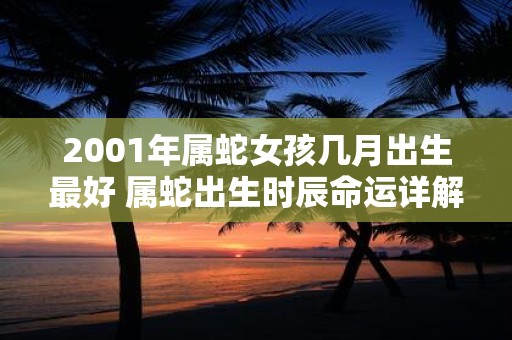 2001年属蛇女孩几月出生最好 属蛇出生时辰命运详解