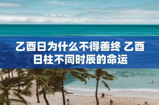 乙酉日为什么不得善终 乙酉日柱不同时辰的命运