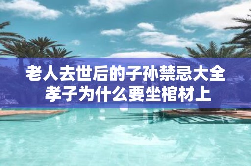 老人去世后的子孙禁忌大全 孝子为什么要坐棺材上