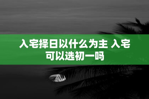 入宅择日以什么为主 入宅可以选初一吗