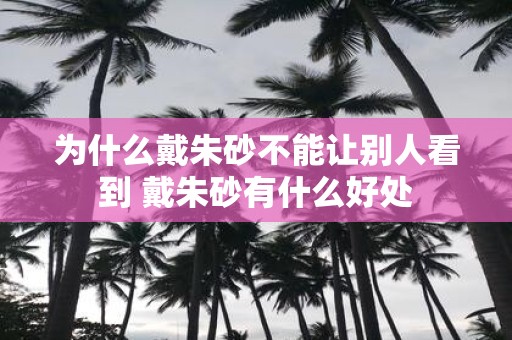 为什么戴朱砂不能让别人看到 戴朱砂有什么好处