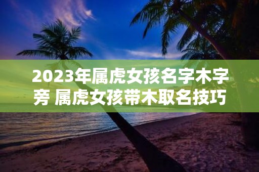 2025年属虎女孩名字木字旁 属虎女孩带木取名技巧
