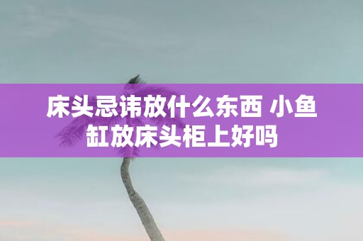 床头忌讳放什么东西 小鱼缸放床头柜上好吗