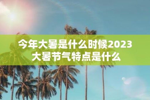 今年大暑是什么时候2025 大暑节气特点是什么