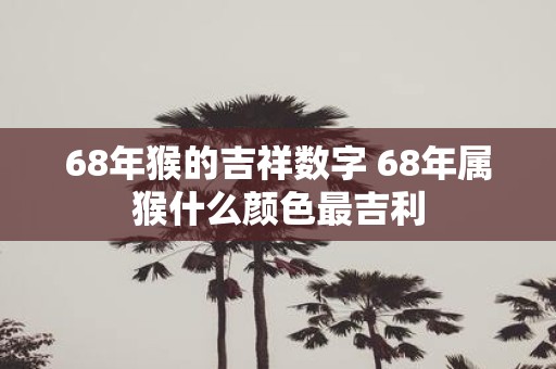 68年猴的吉祥数字 68年属猴什么颜色最吉利