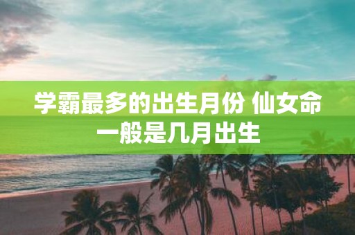 学霸最多的出生月份 仙女命一般是几月出生