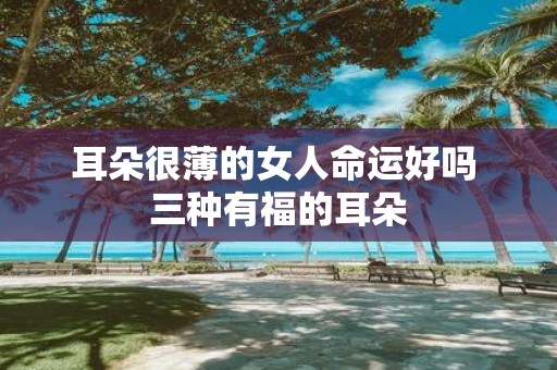 耳朵很薄的女人命运好吗 三种有福的耳朵