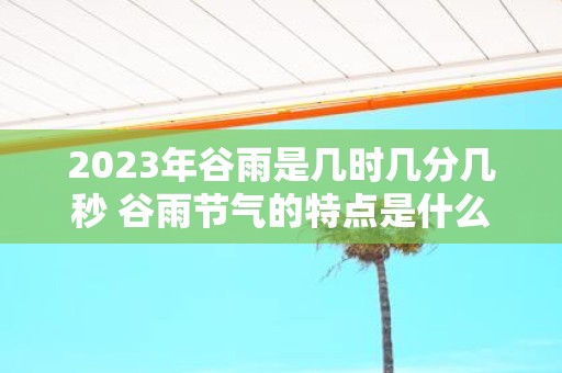 2025年谷雨是几时几分几秒 谷雨节气的特点是什么