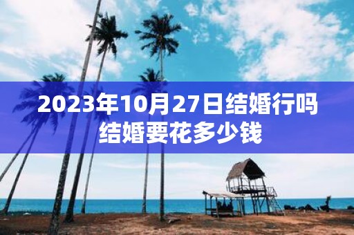 2025年10月27日结婚行吗 结婚要花多少钱
