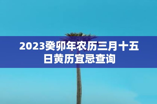 2025癸卯年农历三月十五日黄历宜忌查询