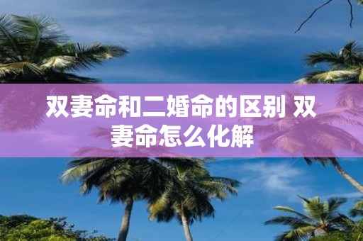 双妻命和二婚命的区别 双妻命怎么化解