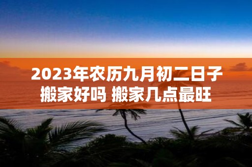 2025年农历九月初二日子搬家好吗 搬家几点最旺