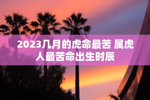 2025几月的虎命最苦 属虎人最苦命出生时辰