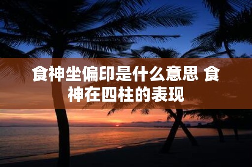 食神坐偏印是什么意思 食神在四柱的表现