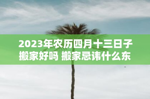 2025年农历四月十三日子搬家好吗 搬家忌讳什么东西