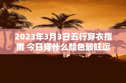 2025年3月3日五行穿衣指南 今日穿什么颜色最旺运