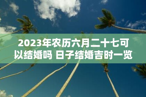 2025年农历六月二十七可以结婚吗 日子结婚吉时一览