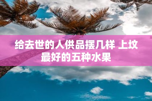 给去世的人供品摆几样 上坟最好的五种水果