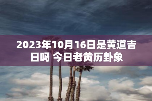 2025年10月16日是黄道吉日吗 今日老黄历卦象