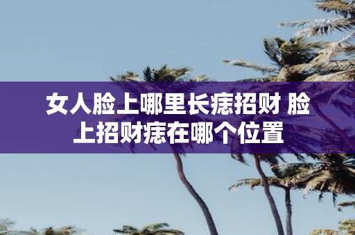女人脸上哪里长痣招财 脸上招财痣在哪个位置