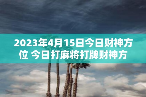 2025年4月15日今日财神方位 今日打麻将打牌财神方位