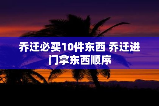 乔迁必买10件东西 乔迁进门拿东西顺序