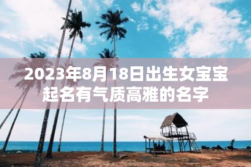 2025年8月18日出生女宝宝起名有气质高雅的名字