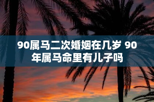 90属马二次婚姻在几岁 90年属马命里有儿子吗