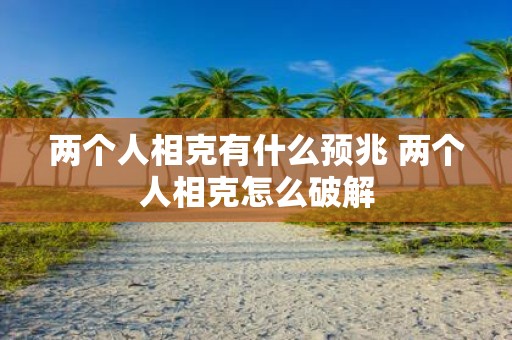 两个人相克有什么预兆 两个人相克怎么破解
