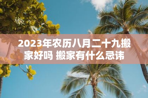 2025年农历八月二十九搬家好吗 搬家有什么忌讳