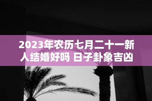 2025年农历七月二十一新人结婚好吗 日子卦象吉凶