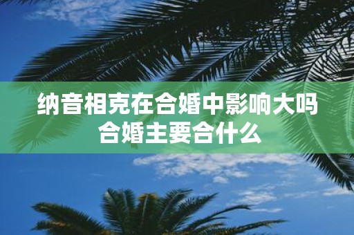 纳音相克在合婚中影响大吗 合婚主要合什么