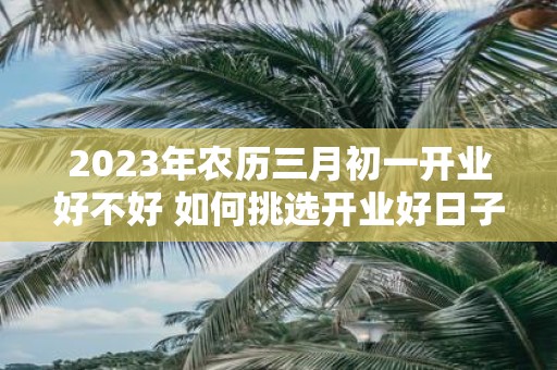 2025年农历三月初一开业好不好 如何挑选开业好日子