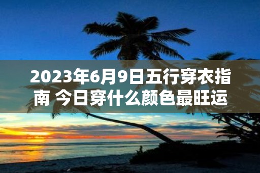 2025年6月9日五行穿衣指南 今日穿什么颜色最旺运