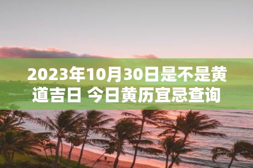 2025年10月30日是不是黄道吉日 今日黄历宜忌查询