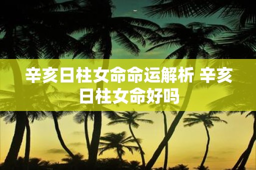 辛亥日柱女命命运解析 辛亥日柱女命好吗