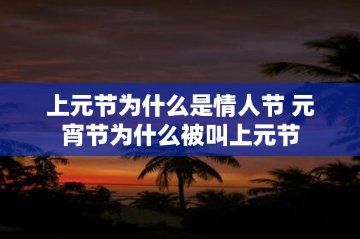 上元节为什么是情人节 元宵节为什么被叫上元节