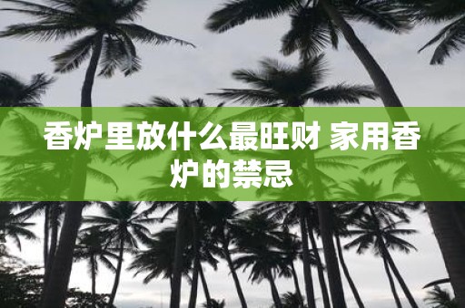 香炉里放什么最旺财 家用香炉的禁忌