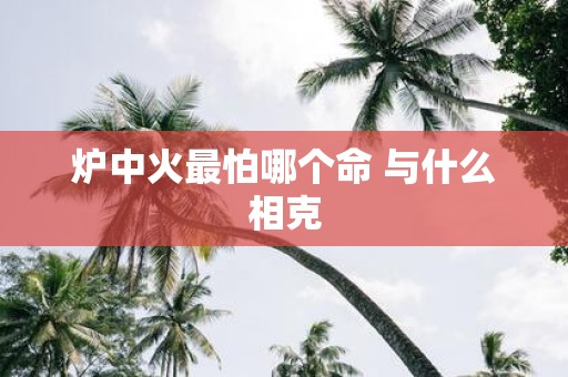 炉中火最怕哪个命 与什么相克