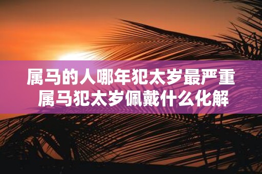 属马的人哪年犯太岁最严重 属马犯太岁佩戴什么化解