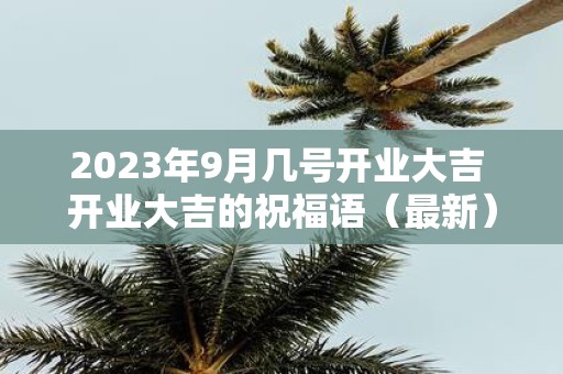 2025年9月几号开业大吉 开业大吉的祝福语（最新）